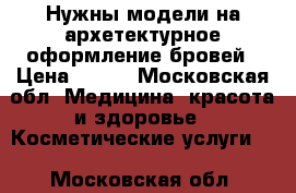 Нужны модели на архетектурное оформление бровей › Цена ­ 200 - Московская обл. Медицина, красота и здоровье » Косметические услуги   . Московская обл.